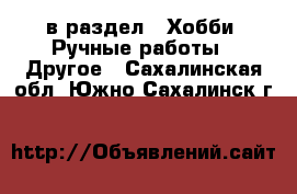  в раздел : Хобби. Ручные работы » Другое . Сахалинская обл.,Южно-Сахалинск г.